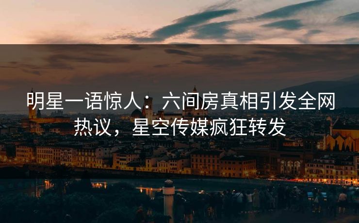 明星一语惊人：六间房真相引发全网热议，星空传媒疯狂转发