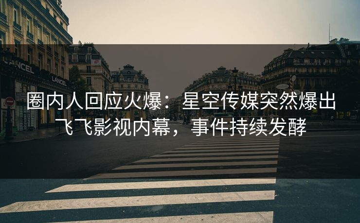 圈内人回应火爆：星空传媒突然爆出飞飞影视内幕，事件持续发酵