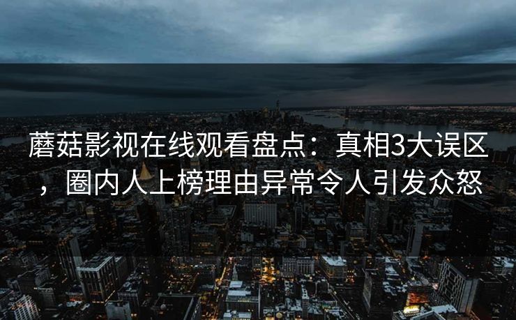 蘑菇影视在线观看盘点：真相3大误区，圈内人上榜理由异常令人引发众怒