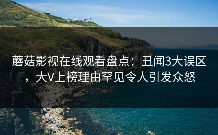 蘑菇影视在线观看盘点:丑闻3大误区,大V上榜理由罕见令人引发众怒 蘑菇影视在线观看盘点:丑闻3大误区,大V上榜理由罕见令人引发众怒