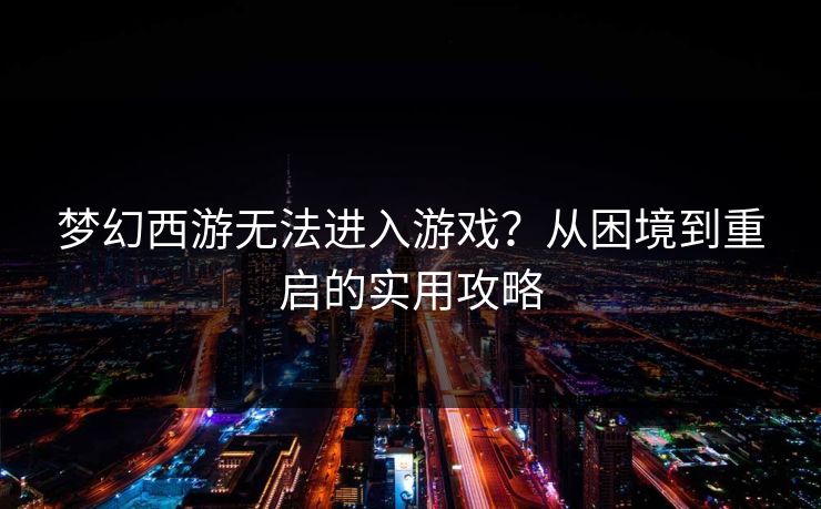 梦幻西游无法进入游戏?从困境到重启的实用攻略 梦幻西游无法进入游戏?从困境到重启的实用攻略
