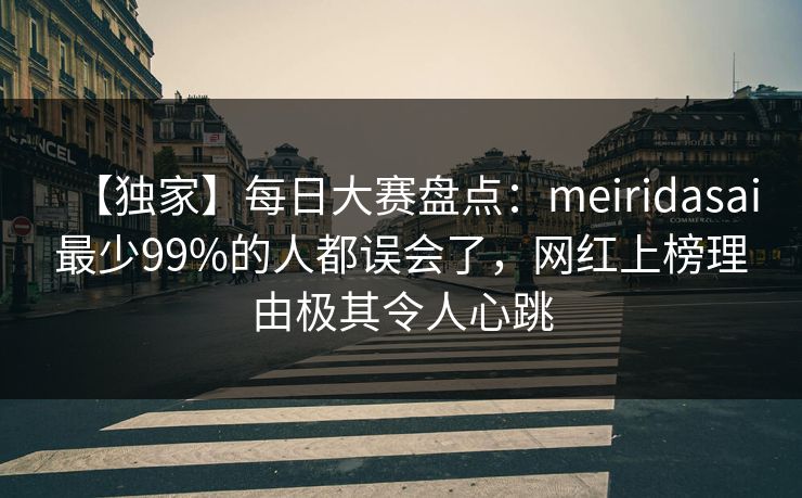 【独家】每日大赛盘点：meiridasai最少99%的人都误会了，网红上榜理由极其令人心跳