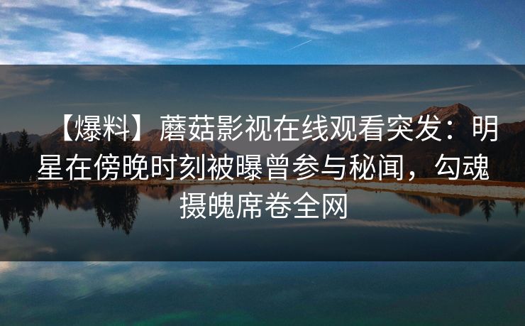 【爆料】蘑菇影视在线观看突发：明星在傍晚时刻被曝曾参与秘闻，勾魂摄魄席卷全网