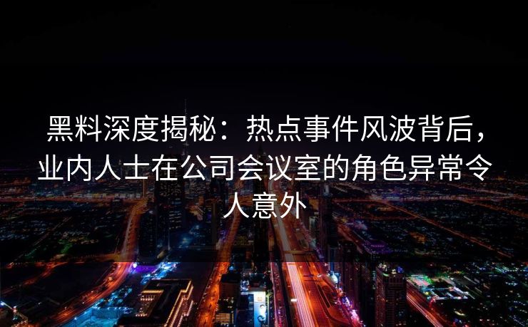 黑料深度揭秘：热点事件风波背后，业内人士在公司会议室的角色异常令人意外